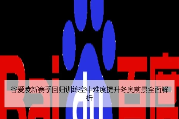 谷爱凌新赛季回归训练空中难度提升冬奥前景全面解析