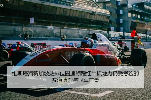 维斯塔潘新加坡站排位圈速领跑红牛抓地力仍受考验的赛道博弈与冠军前景