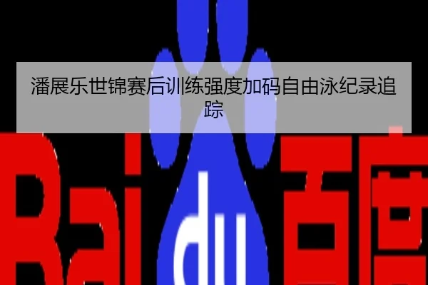 潘展乐世锦赛后训练强度加码自由泳纪录追踪